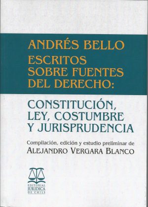 Andrés Bello Escritos Sobre Fuentes del Derecho: Constitución, Ley, Costumbre y Jurisprudencia