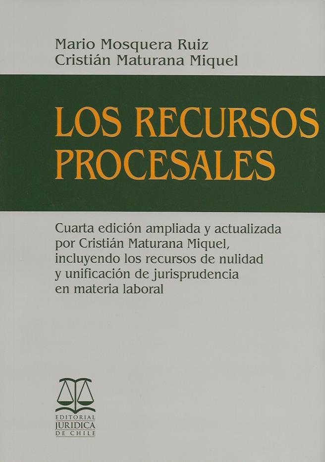 Los Recurso Procesales, Cuarta Edición Ampliada y Actualizada Por Cristián Maturana Miquel, Incluyendo los Recursos de Nulidad y Unificación de Jurisprudencia en Materia Laboral